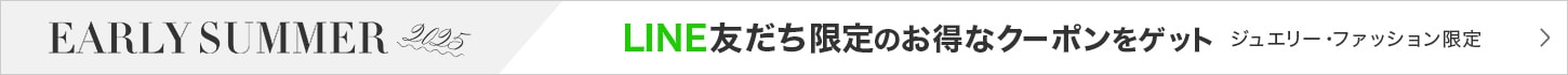EARLY SUMMER 2025 LINE友だち限定のお得なクーポンはこちら ジュエリー・ファッション限定