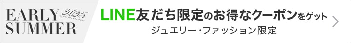 EARLY SUMMER 2025 LINE友だち限定のお得なクーポンはこちら ジュエリー・ファッション限定